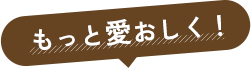 もっと愛おしく!