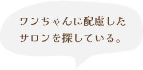 ワンちゃんに配慮したサロンを探している。
